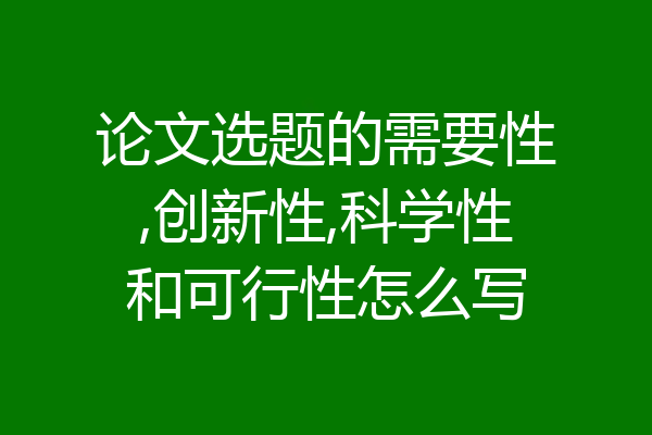 论文选题的需要性,创新性,科学性和可行性怎么写