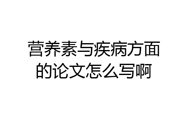 营养素与疾病方面的论文怎么写啊