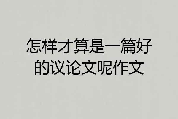 怎样才算是一篇好的议论文呢作文