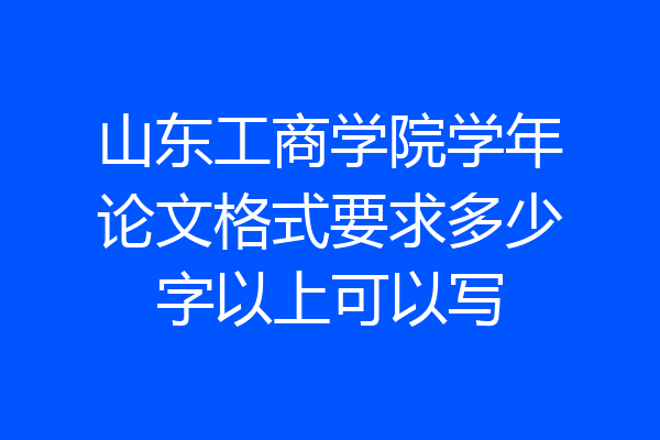 山东工商学院学年论文格式要求多少字以上可以写