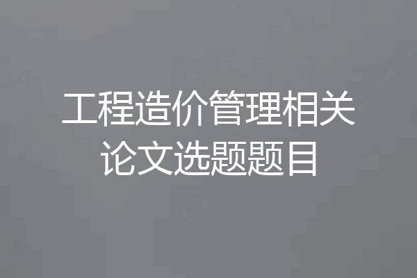 工程造价管理相关论文选题题目