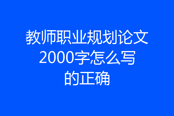 教师职业规划论文2000字怎么写的正确
