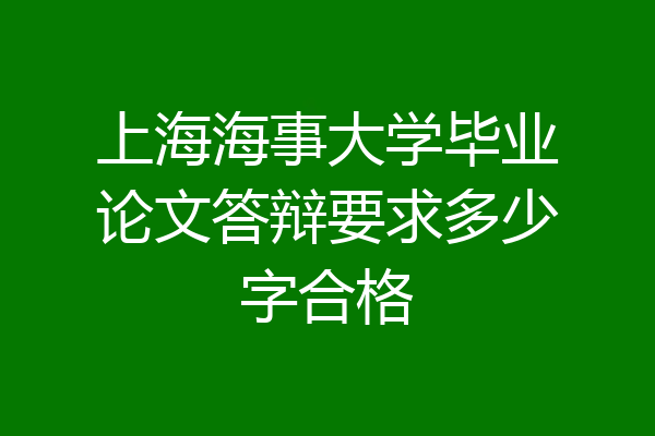 上海海事大学毕业论文答辩要求多少字合格