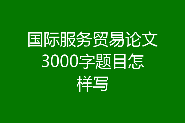 国际服务贸易论文3000字题目怎样写