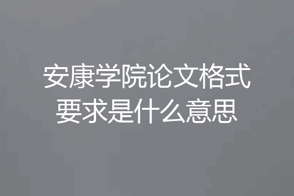 安康学院论文格式要求是什么意思