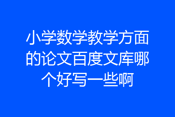 小学数学教学方面的论文百度文库哪个好写一些啊