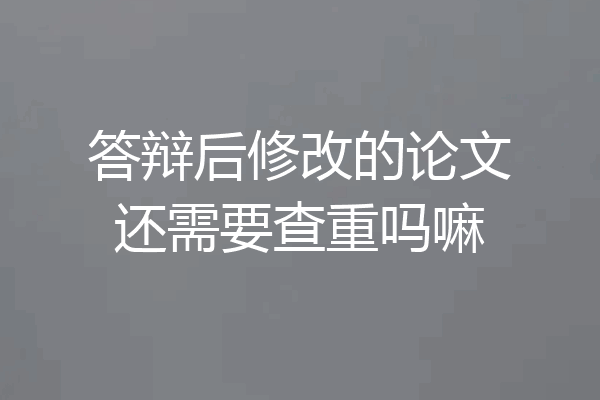 答辩后修改的论文还需要查重吗嘛