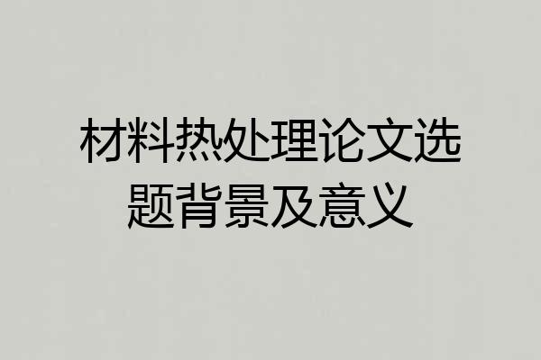 材料热处理论文选题背景及意义