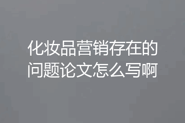 化妆品营销存在的问题论文怎么写啊