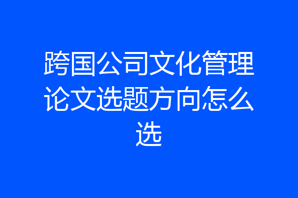 跨国公司文化管理论文选题方向怎么选