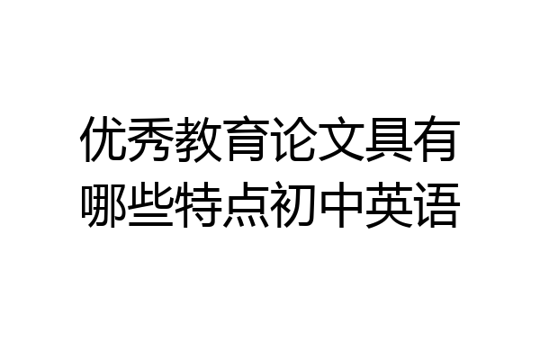 优秀教育论文具有哪些特点初中英语