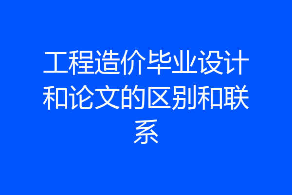 工程造价毕业设计和论文的区别和联系
