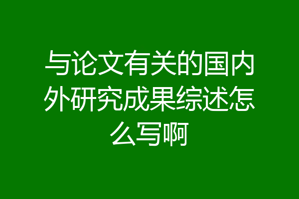 与论文有关的国内外研究成果综述怎么写啊
