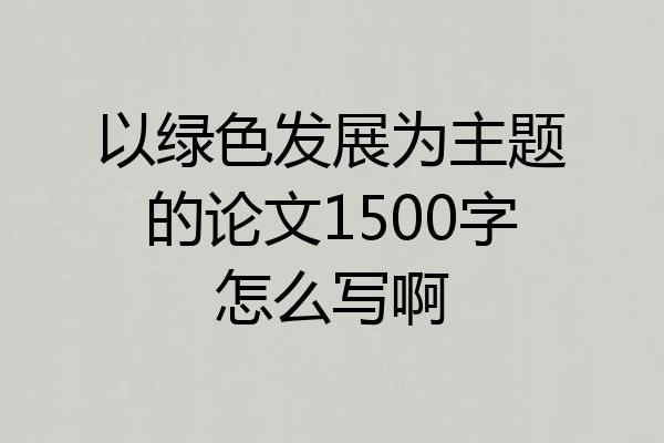 以绿色发展为主题的论文1500字怎么写啊