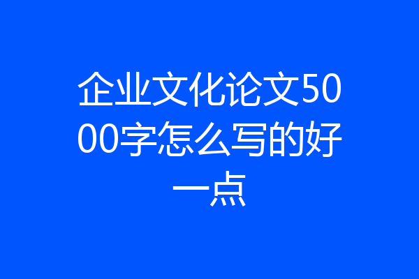 企业文化论文5000字怎么写的好一点