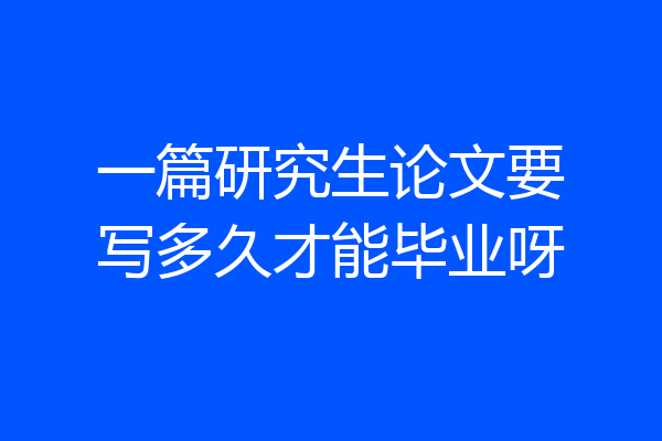 一篇研究生论文要写多久才能毕业呀