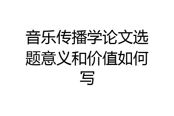 音乐传播学论文选题意义和价值如何写