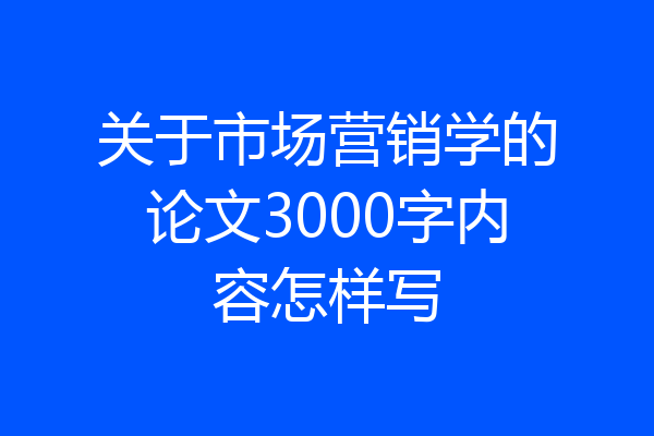 关于市场营销学的论文3000字内容怎样写