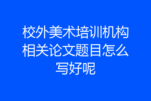 校外美术培训机构相关论文题目怎么写好呢