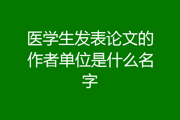 医学生发表论文的作者单位是什么名字