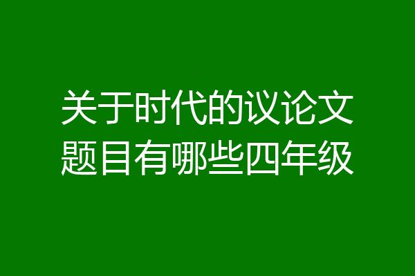 关于时代的议论文题目有哪些四年级