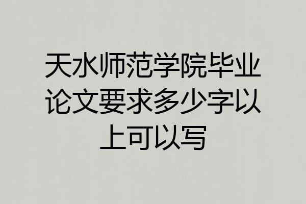 天水师范学院毕业论文要求多少字以上可以写