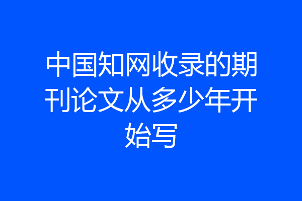 中国知网收录的期刊论文从多少年开始写