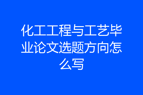 化工工程与工艺毕业论文选题方向怎么写