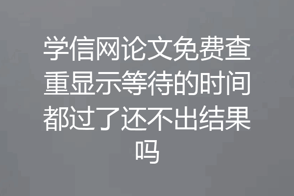 学信网论文免费查重显示等待的时间都过了还不出结果吗