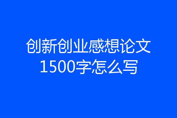 创新创业感想论文1500字怎么写