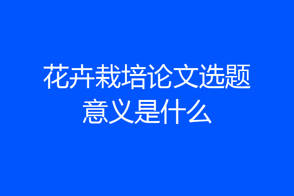 花卉栽培论文选题意义是什么