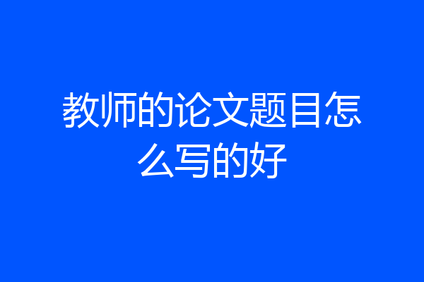 教师的论文题目怎么写的好