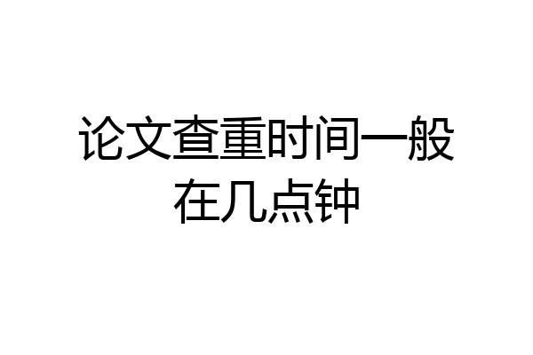 论文查重时间一般在几点钟
