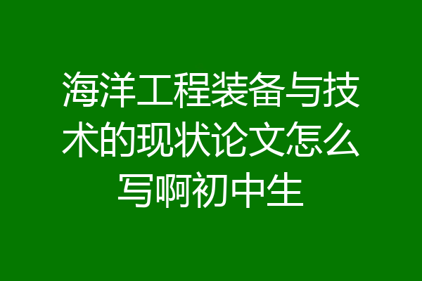 海洋工程装备与技术的现状论文怎么写啊初中生