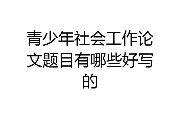 青少年社会工作论文题目有哪些好写的