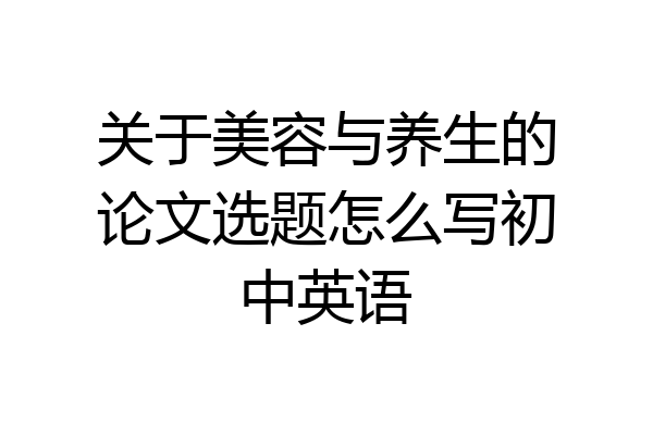 关于美容与养生的论文选题怎么写初中英语