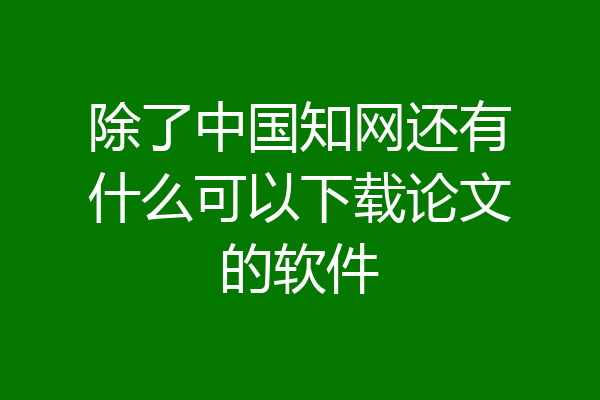 除了中国知网还有什么可以下载论文的软件