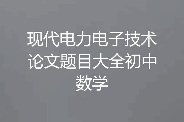 现代电力电子技术论文题目大全初中数学
