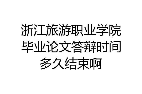 浙江旅游职业学院毕业论文答辩时间多久结束啊