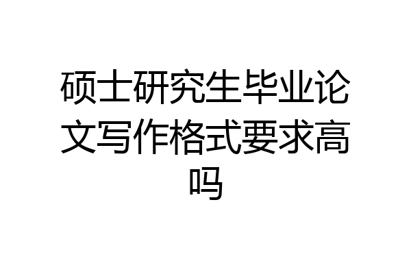 硕士研究生毕业论文写作格式要求高吗