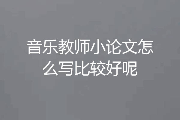 音乐教师小论文怎么写比较好呢