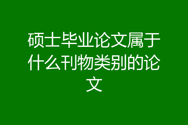 硕士毕业论文属于什么刊物类别的论文