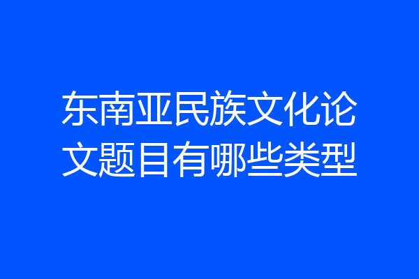东南亚民族文化论文题目有哪些类型