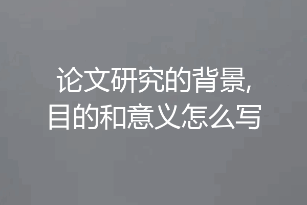 论文研究的背景,目的和意义怎么写