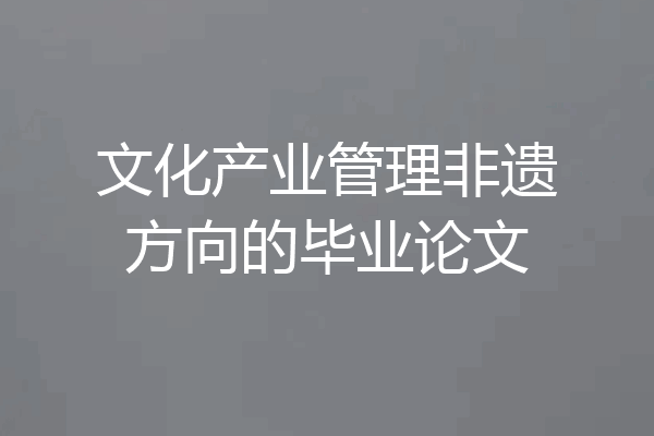 文化产业管理非遗方向的毕业论文