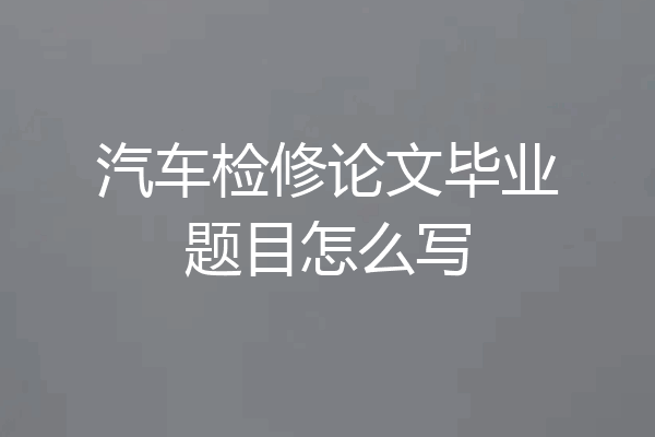 汽车检修论文毕业题目怎么写