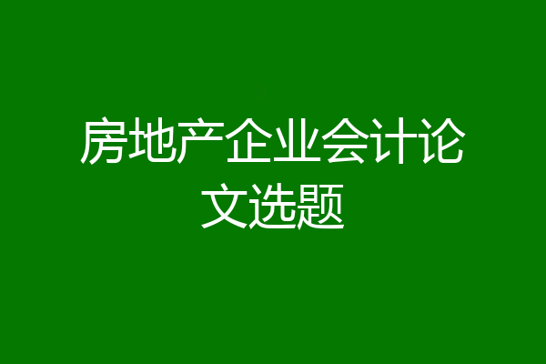 房地产企业会计论文选题