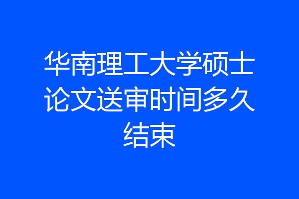 华南理工大学硕士论文送审时间多久结束