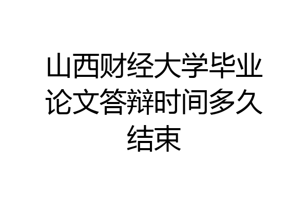 山西财经大学毕业论文答辩时间多久结束