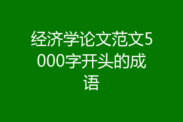 经济学论文范文5000字开头的成语